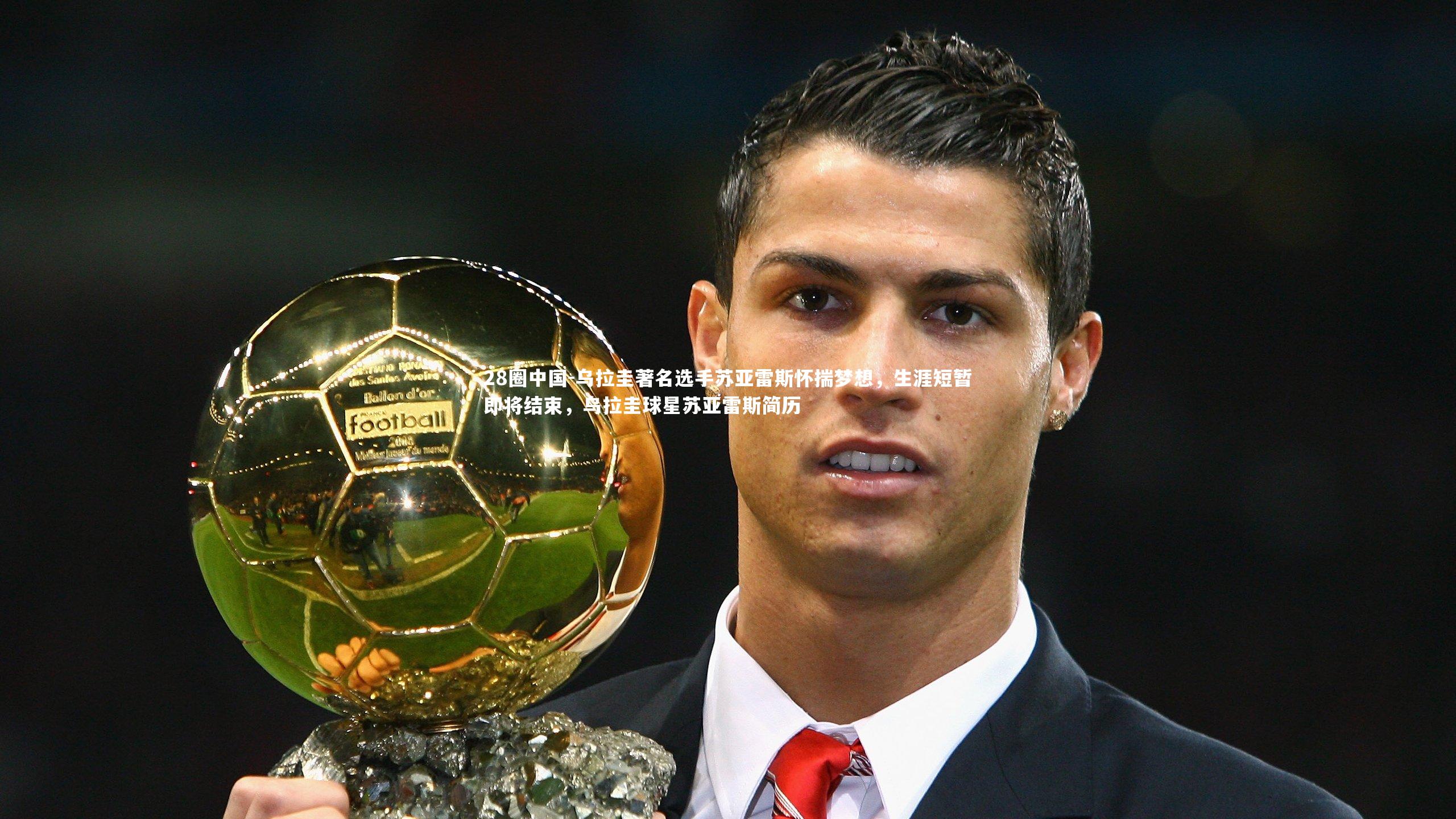 28圈中国-乌拉圭著名选手苏亚雷斯怀揣梦想，生涯短暂即将结束，乌拉圭球星苏亚雷斯简历