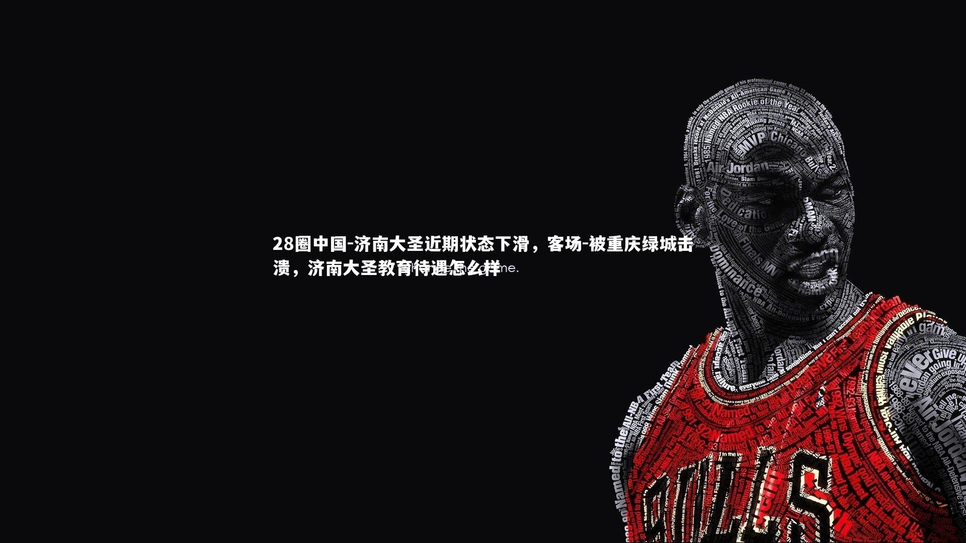 28圈中国-济南大圣近期状态下滑，客场-被重庆绿城击溃，济南大圣教育待遇怎么样