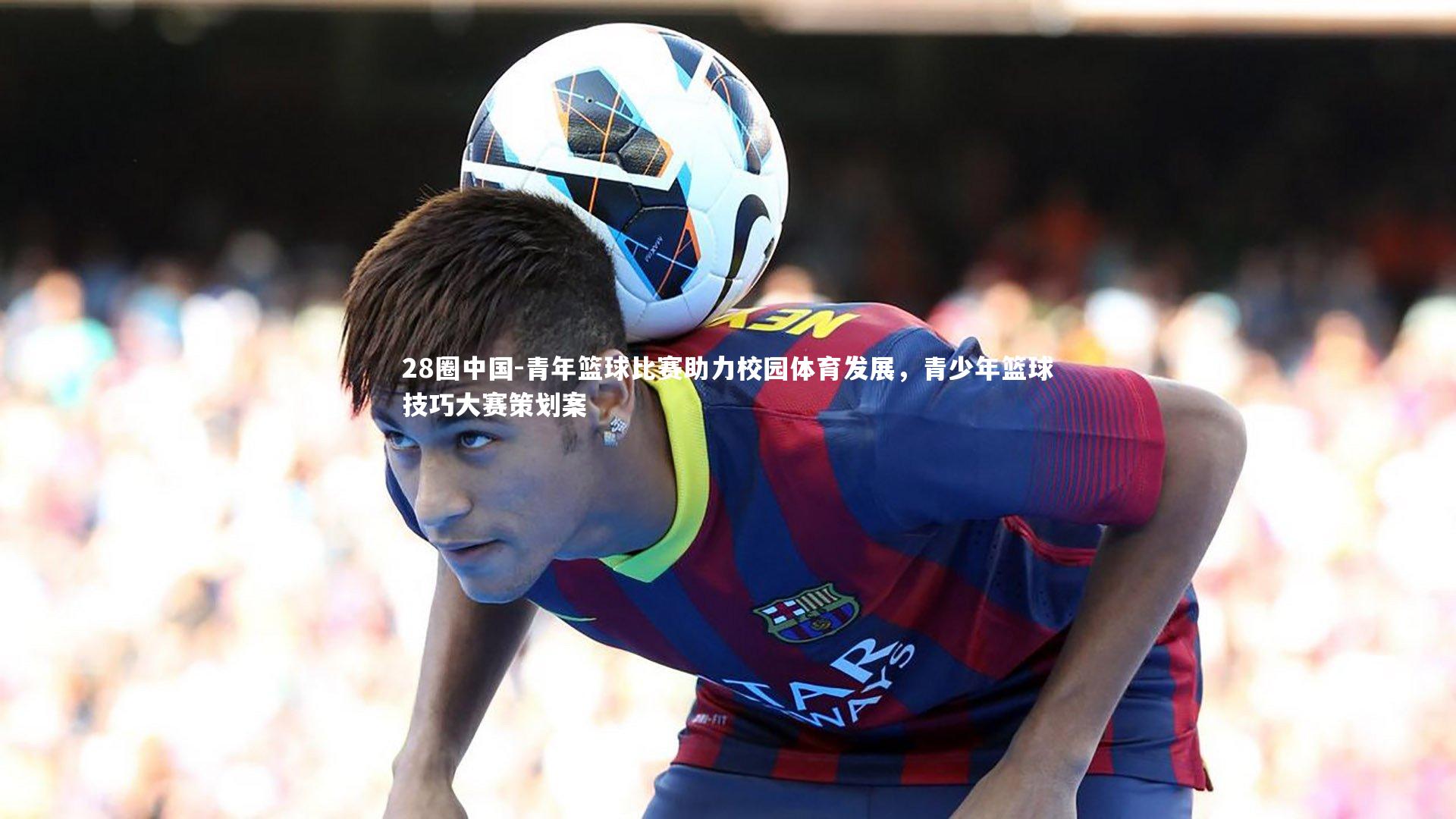 青年篮球比赛助力校园体育发展,青少年篮球技巧大赛策划案