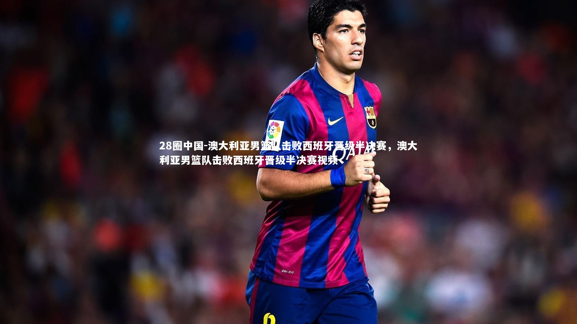 28圈中国-澳大利亚男篮队击败西班牙晋级半决赛，澳大利亚男篮队击败西班牙晋级半决赛视频