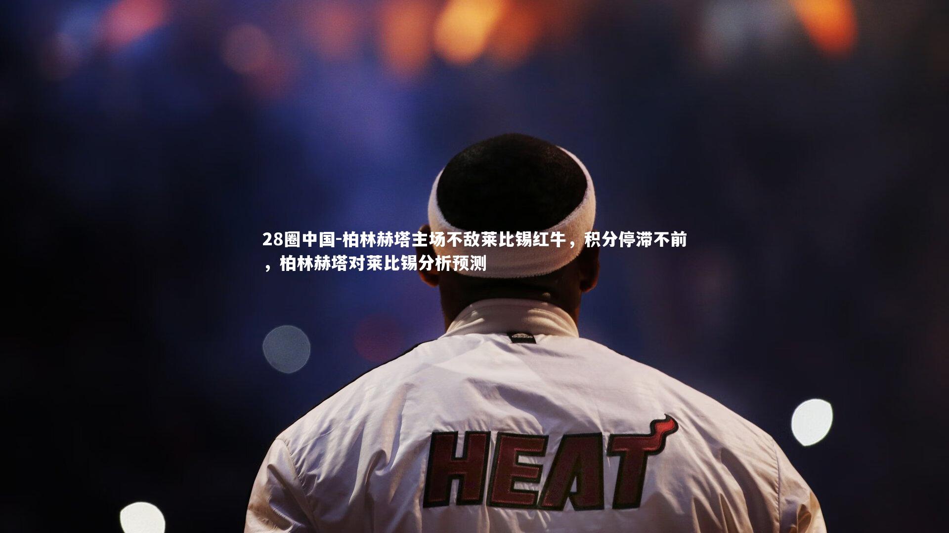 28圈中国-柏林赫塔主场不敌莱比锡红牛，积分停滞不前，柏林赫塔对莱比锡分析预测