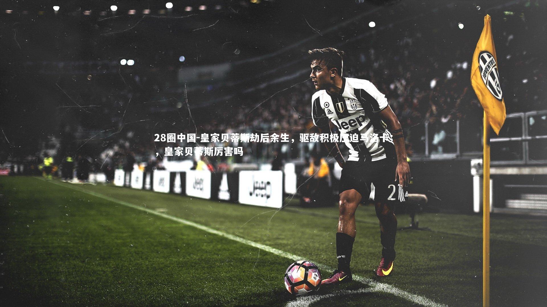 28圈中国-皇家贝蒂斯劫后余生，驱敌积极压迫马洛卡；，皇家贝蒂斯厉害吗