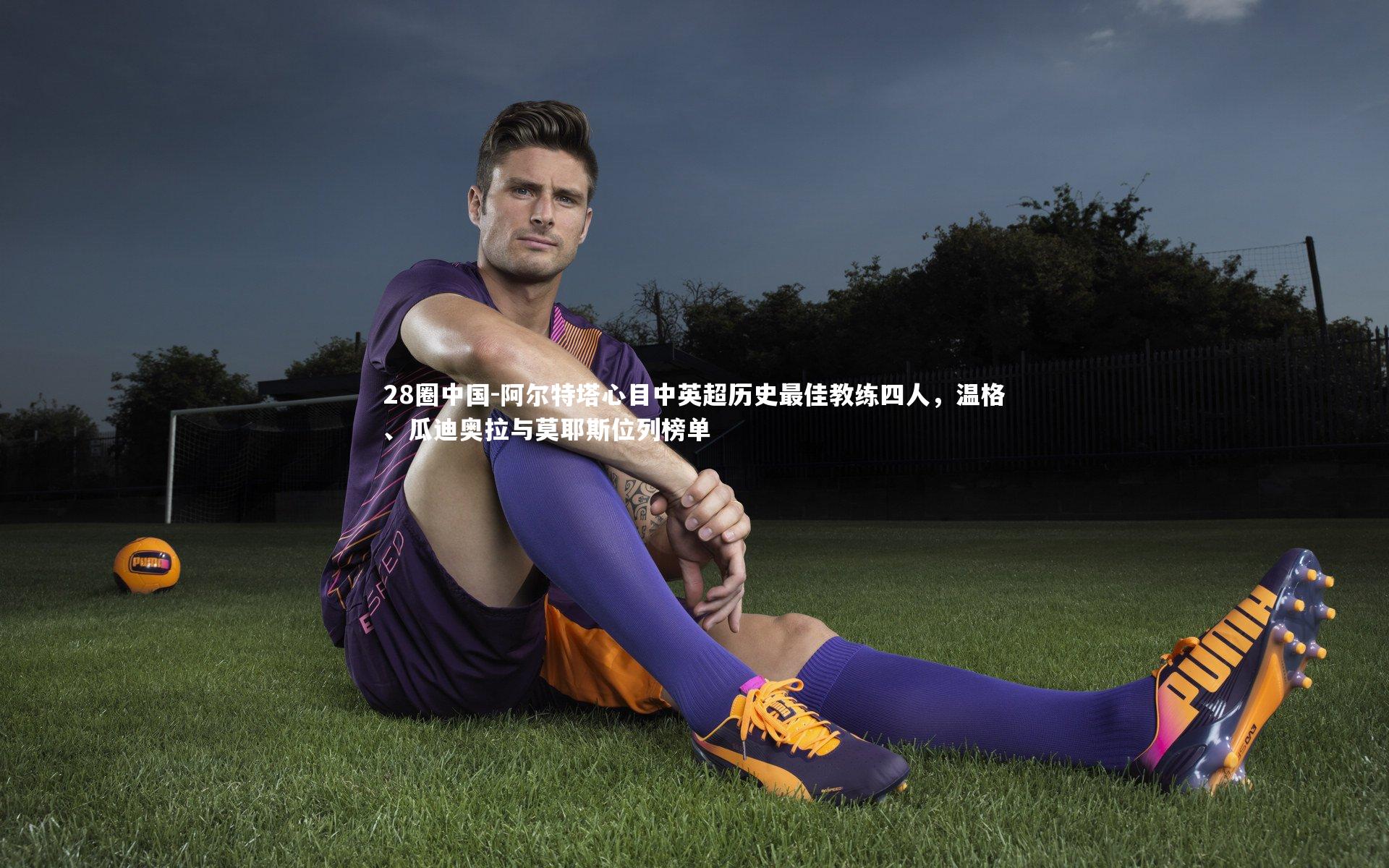 阿尔特塔心目中英超历史最佳教练四人，温格、瓜迪奥拉与莫耶斯位列榜单