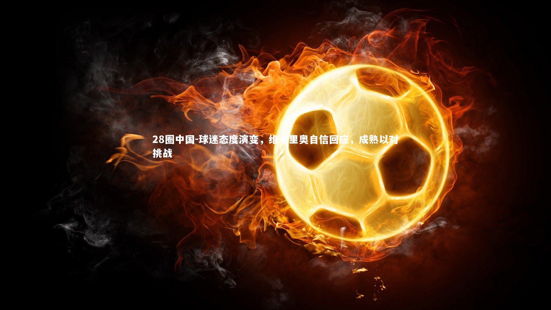 球迷态度演变，维卡里奥自信回应，成熟以对挑战