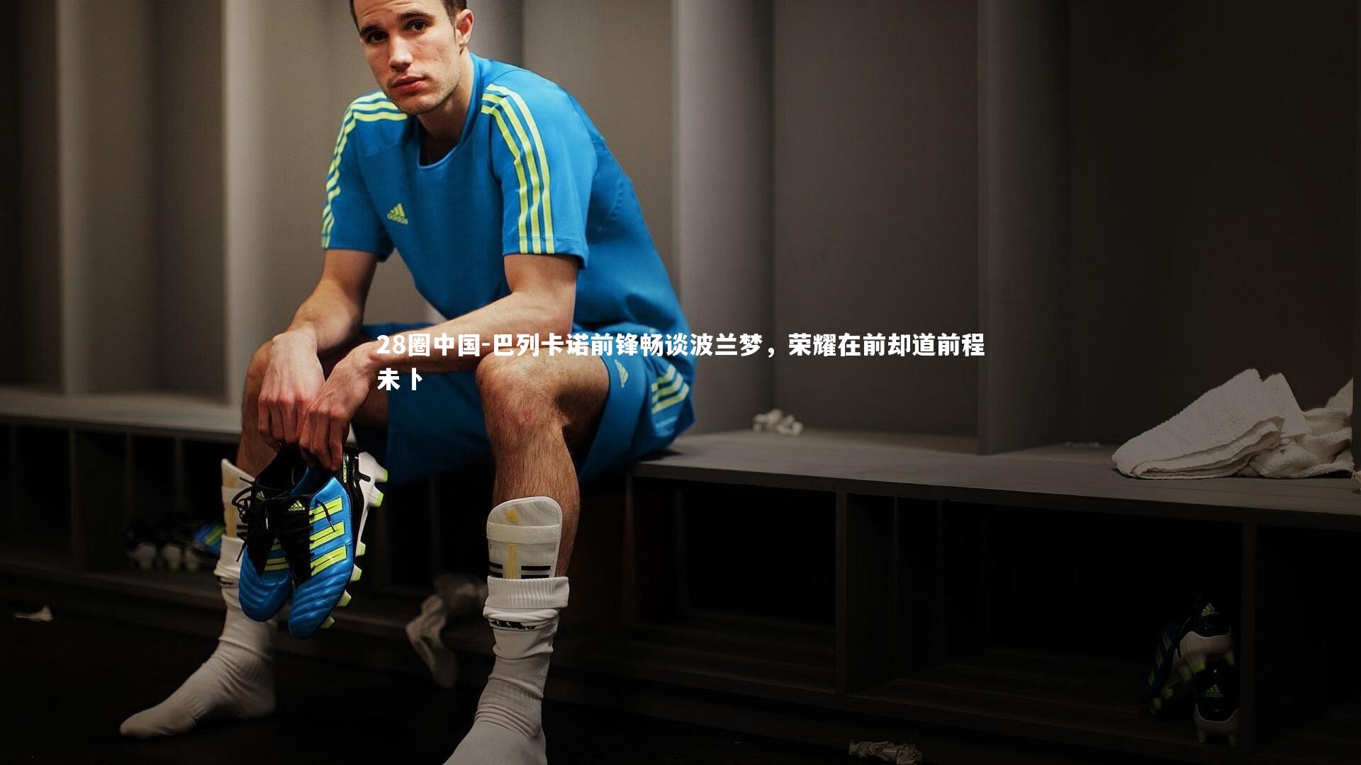 28圈中国-巴列卡诺前锋畅谈波兰梦，荣耀在前却道前程未卜