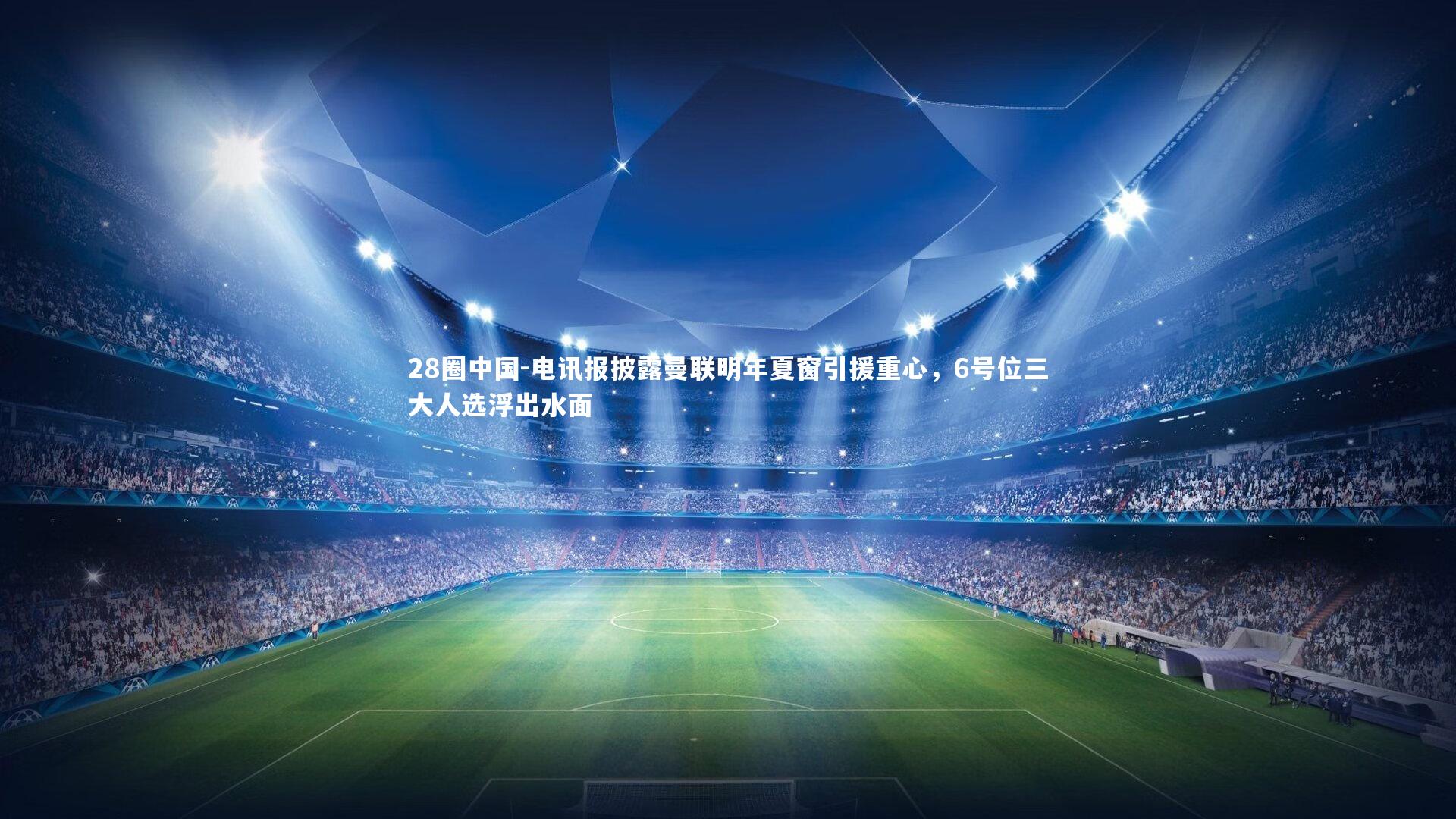 28圈中国-电讯报披露曼联明年夏窗引援重心，6号位三大人选浮出水面